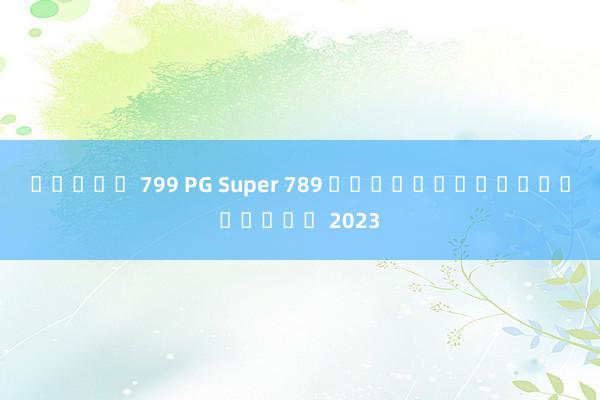 สล็อต 799 PG Super 789 เกมใหม่ล่าสุดในปี 2023